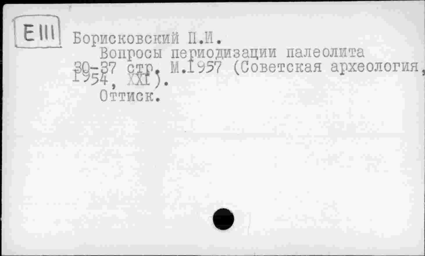 ﻿{еЇщ Борисковский П.И.
Вопросы периодизации палеолита
Щ-^7 стр^ М.1957 (Советская археология Оттиск.